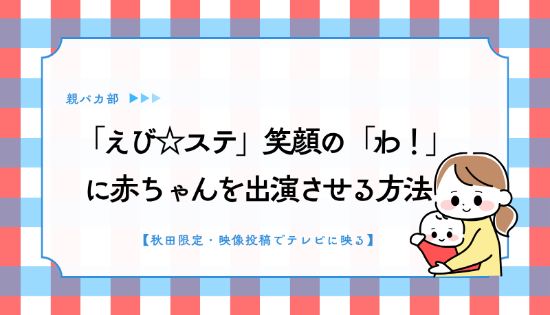 「えび☆ステ」笑顔の「わ！」に赤ちゃんを出演させる方法
