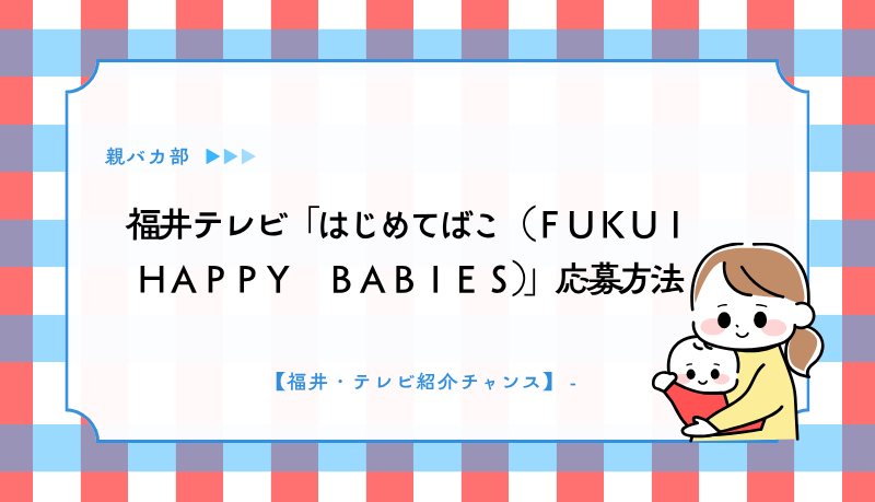 福井テレビ「はじめてばこ（ＦＵＫＵＩ　ＨＡＰＰＹ　ＢＡＢＩＥＳ）」応募方法