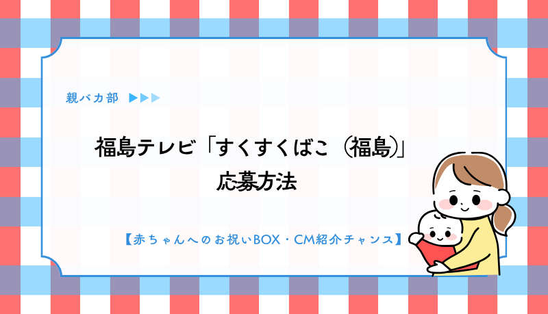 福島テレビ「すくすくばこ（福島）」応募方法【福島・赤ちゃんへのお祝いBOX・テレビCM紹介チャンス】